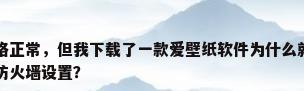 爱壁纸电脑，电脑网络正常，但我下载了一款爱壁纸软件为什么就是进不去呢，显示页面就是一个务必检查防火墙设置？