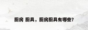 厨房 厨具，厨房厨具有哪些？