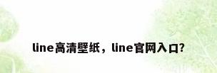 line高清壁纸，line官网入口？