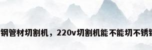 不锈钢管材切割机，220v切割机能不能切不锈钢管？