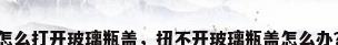 怎么打开玻璃瓶盖，扭不开玻璃瓶盖怎么办？