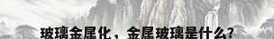 玻璃金属化，金属玻璃是什么？