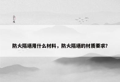 防火隔墙用什么材料，防火隔墙的材质要求？