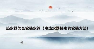 热水器怎么安装水管（电热水器接水管安装方法）