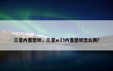 三星内置壁纸，三星w23内置壁纸怎么换？