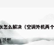 空调铜管滴水怎么解决（空调外机两个铜管都滴水）