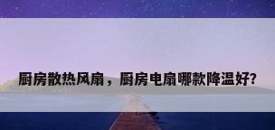 厨房散热风扇，厨房电扇哪款降温好？