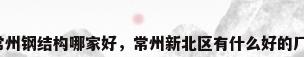 常州钢结构哪家好，常州新北区有什么好的厂？