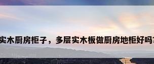 实木厨房柜子，多层实木板做厨房地柜好吗？
