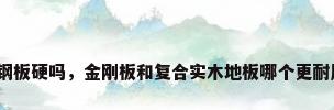 金钢板硬吗，金刚板和复合实木地板哪个更耐用？