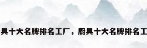 厨具十大名牌排名工厂，厨具十大名牌排名工厂