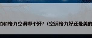 美的和格力空调哪个好?（空调格力好还是美的好）