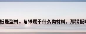 钢板是型材，角铁属于什么类材料、那钢板呢？