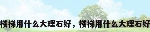 楼梯用什么大理石好，楼梯用什么大理石好