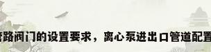 水泵管路阀门的设置要求，离心泵进出口管道配置要求？
