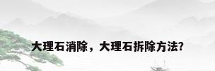 大理石消除，大理石拆除方法？