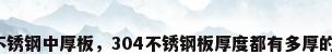 不锈钢中厚板，304不锈钢板厚度都有多厚的？