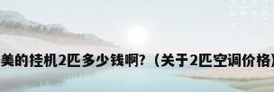 美的挂机2匹多少钱啊?（关于2匹空调价格）