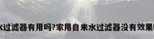 自来水过滤器有用吗?家用自来水过滤器没有效果吗?（）