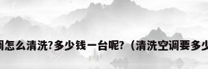 空调怎么清洗?多少钱一台呢?（清洗空调要多少钱）