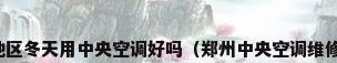 郑州地区冬天用中央空调好吗（郑州中央空调维修价格）