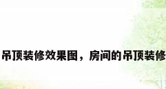 房间的吊顶装修效果图，房间的吊顶装修效果图