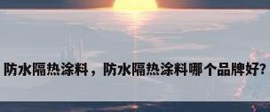 防水隔热涂料，防水隔热涂料哪个品牌好？