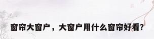 窗帘大窗户，大窗户用什么窗帘好看？