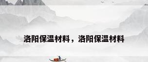 洛阳保温材料，洛阳保温材料