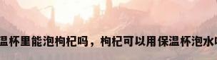 保温杯里能泡枸杞吗，枸杞可以用保温杯泡水吗？