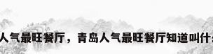 青岛人气最旺餐厅，青岛人气最旺餐厅知道叫什么吗？
