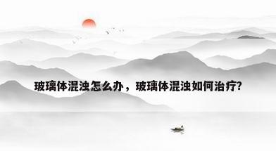 玻璃体混浊怎么办，玻璃体混浊如何治疗？