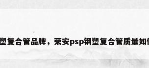 钢塑复合管品牌，荣安psp钢塑复合管质量如何？