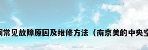 美的中央空调常见故障原因及维修方法（南京美的中央空调维修方法）
