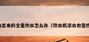 饮水机冷水口出来的全是热水怎么办（饮水机凉水也变热了怎么回事）