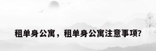 租单身公寓，租单身公寓注意事项？