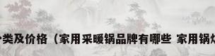 家用地暖锅炉分类及价格（家用采暖锅品牌有哪些 家用锅炉选购安装介绍）