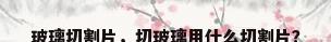 玻璃切割片，切玻璃用什么切割片？