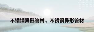 不锈钢异形管材，不锈钢异形管材