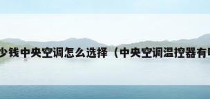 家用中央空调价格多少钱中央空调怎么选择（中央空调温控器有哪些?中央空调温控器原理）