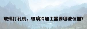 玻璃打孔机，玻璃冷加工需要哪些仪器？