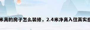 2.4米高的房子怎么装修，2.4米净高入住真实感受？
