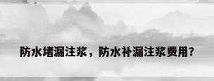 防水堵漏注浆，防水补漏注浆费用？