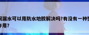 浴室防水地胶，卫生间漏水可以用防水地胶解决吗?有没有一种塑胶地板可以整体铺在卫生地面上走到防水作用？
