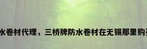 防水卷材代理，三桥牌防水卷材在无锡那里购买？