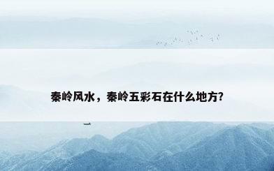 秦岭风水，秦岭五彩石在什么地方？