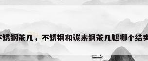 不锈钢茶几，不锈钢和碳素钢茶几腿哪个结实？