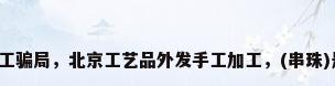 工艺品加工骗局，北京工艺品外发手工加工，(串珠)是真的吗？