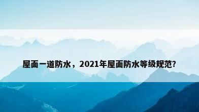 屋面一道防水，2021年屋面防水等级规范？