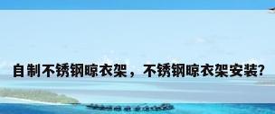 自制不锈钢晾衣架，不锈钢晾衣架安装？
